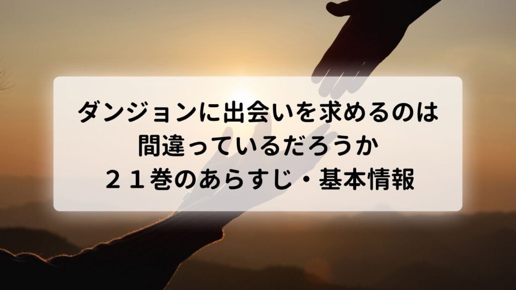 ダンジョンに出会いを求めるのは間違っているだろうか21巻のあらすじ・基本情報