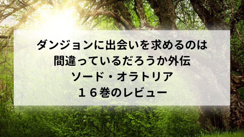 ダンジョンに出会いを求めるのは間違っているだろうか外伝 ソード・オラトリア16巻のレビュー
