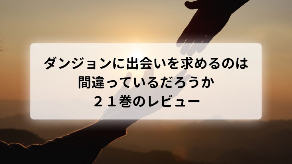 ダンジョンに出会いを求めるのは間違っているだろうか21巻のレビュー