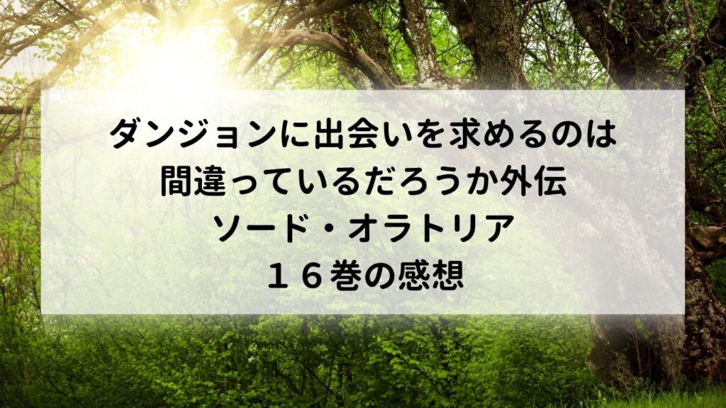 ダンジョンに出会いを求めるのは間違っているだろうか外伝 ソード・オラトリア16巻の感想