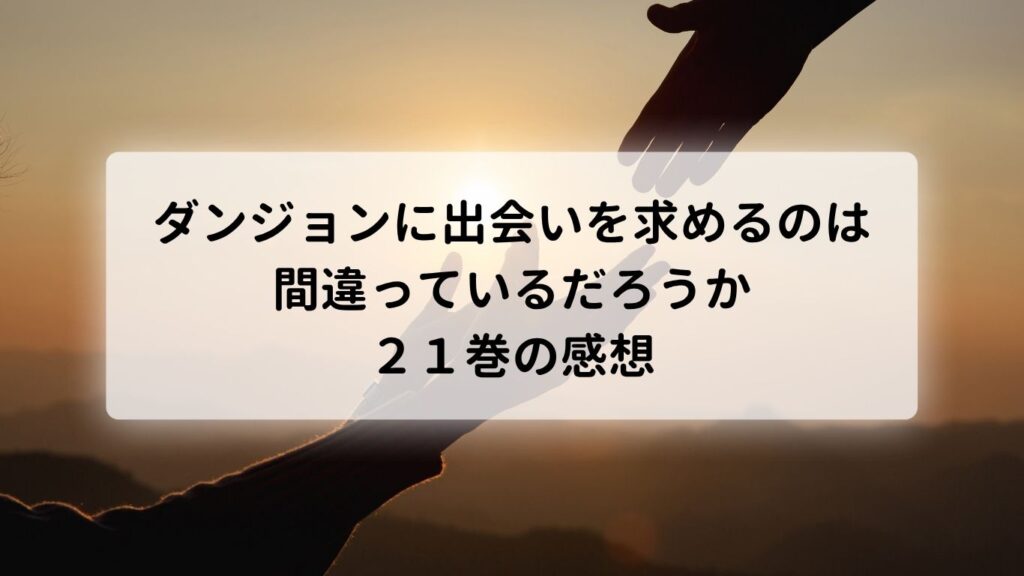 ダンジョンに出会いを求めるのは間違っているだろうか21巻の感想