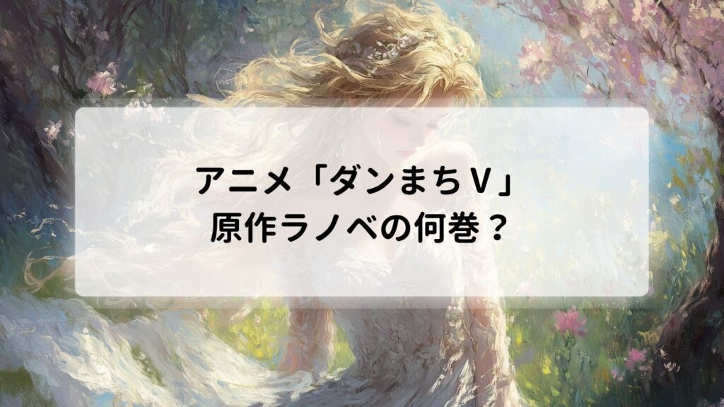 アニメ「ダンまちⅤ」は原作ラノベの何巻？