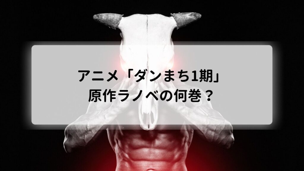 アニメ「ダンまち1期」は原作ラノベの何巻?